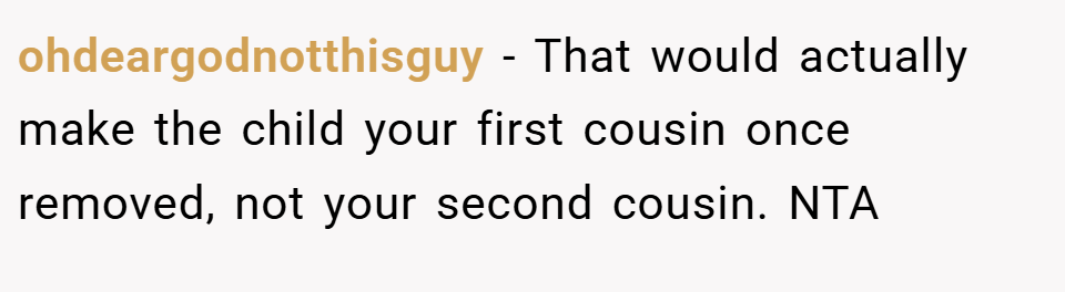 ohdeargodnotthisguy − That would actually make the child your first cousin once removed, not your second cousin. NTA