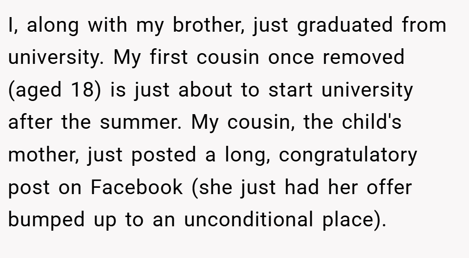 I, along with my brother, just graduated from university. My first cousin once removed (aged 18) is just about to start university after the summer. My cousin, the child's mother, just posted a long, congratulatory post on Facebook (she just had her offer bumped up to an unconditional place).