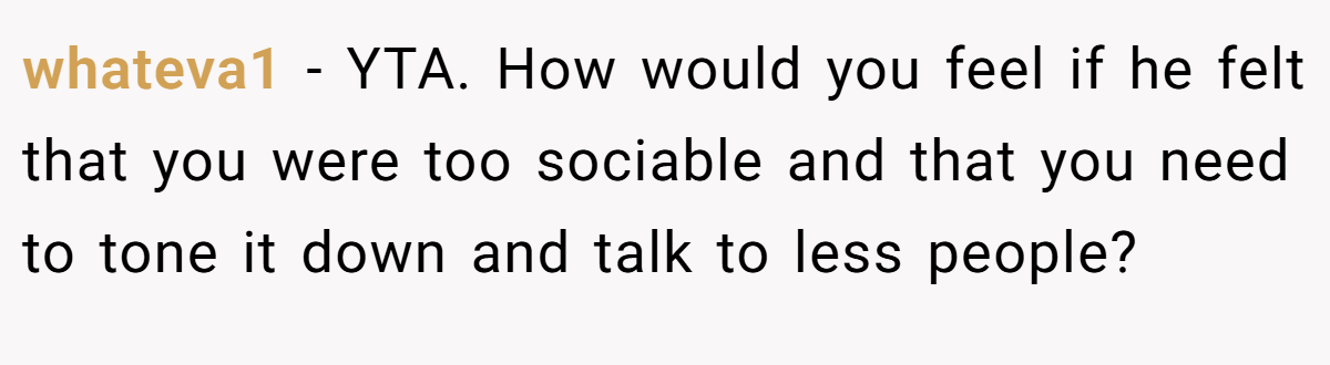 whateva1 - YTA. How would you feel if he felt that you were too sociable and that you need to tone it down and talk to less people?