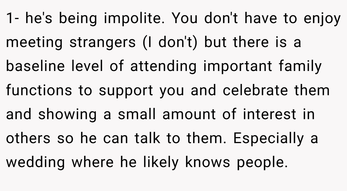 1- he's being impolite. You don't have to enjoy meeting strangers (I don't) but there is a baseline level of attending important family functions to support you and celebrate them and showing a small amount of interest in others so he can talk to them. Especially a wedding where he likely knows people.