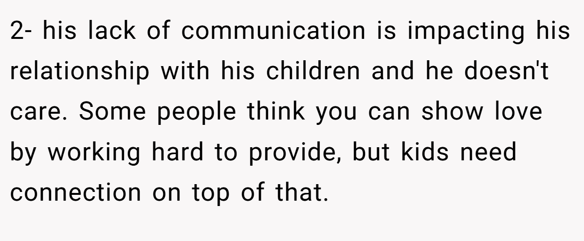 2- his lack of communication is impacting his relationship with his children and he doesn't care. Some people think you can show love by working hard to provide, but kids need connection on top of that.