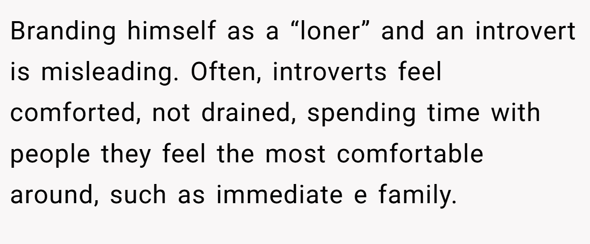 Branding himself as a “loner” and an introvert is misleading. Often, introverts feel comforted, not drained, spending time with people they feel the most comfortable around, such as immediate e family.