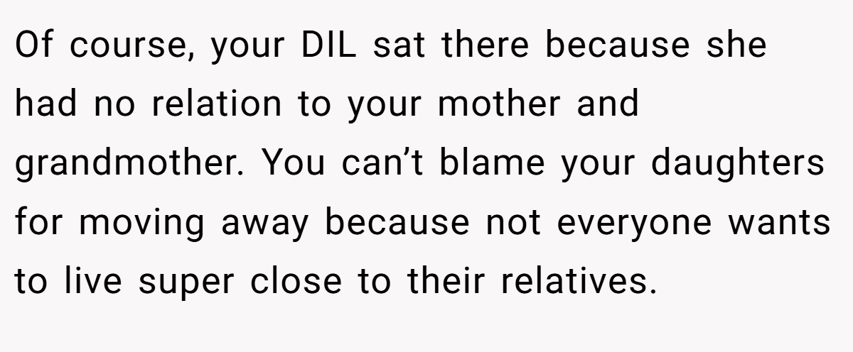 Of course, your DIL sat there because she had no relation to your mother and grandmother. You can’t blame your daughters for moving away because not everyone wants to live super close to their relatives.