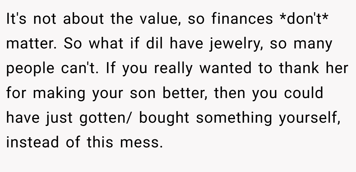 It's not about the value, so finances *don't* matter. So what if dil have jewelry, so many people can't. If you really wanted to thank her for making your son better, then you could have just gotten/ bought something yourself, instead of this mess.