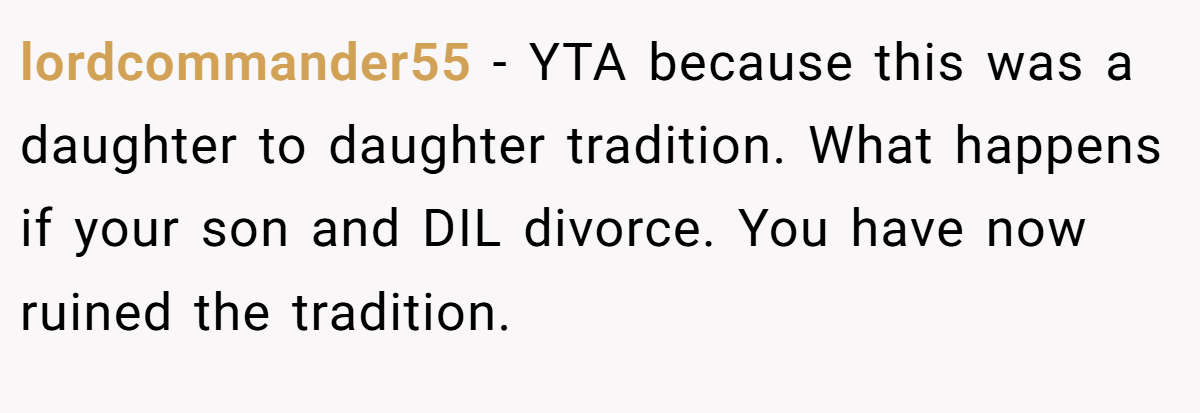 lordcommander55 − YTA because this was a daughter to daughter tradition. What happens if your son and DIL divorce. You have now ruined the tradition.