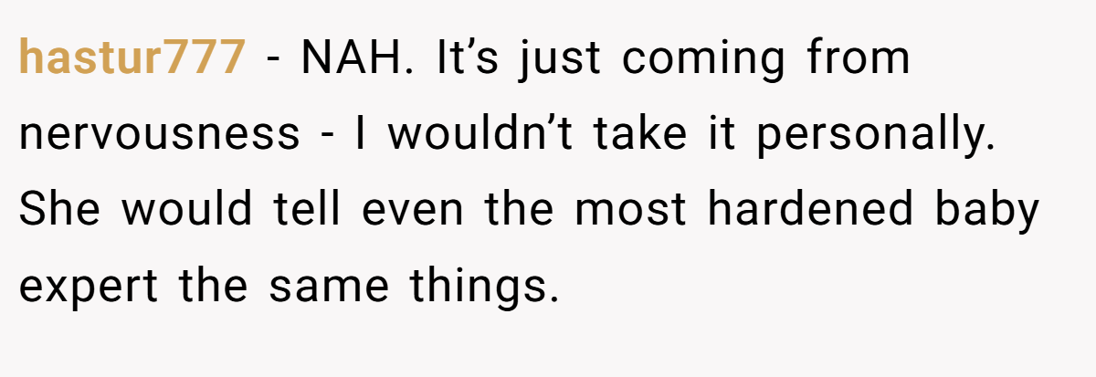 hastur777 - NAH. It’s just coming from nervousness - I wouldn’t take it personally. She would tell even the most hardened baby expert the same things.