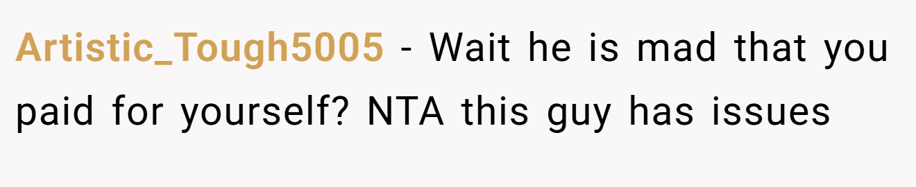 Artistic_Tough5005 - Wait he is mad that you paid for yourself? NTA this guy has issues