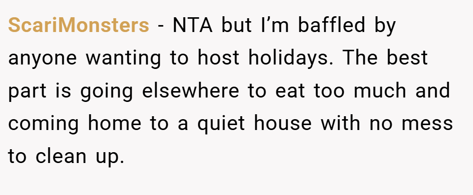 ScariMonsters − NTA but I’m baffled by anyone wanting to host holidays. The best part is going elsewhere to eat too much and coming home to a quiet house with no mess to clean up.