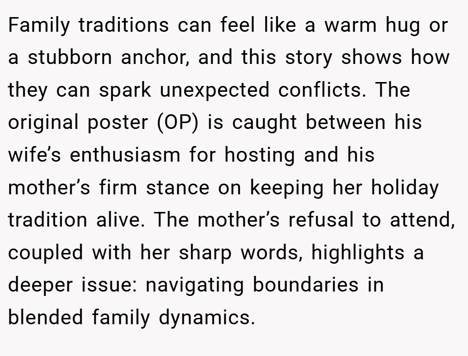 Family traditions can feel like a warm hug or a stubborn anchor, and this story shows how they can spark unexpected conflicts. The original poster (OP) is caught between his wife’s enthusiasm for hosting and his mother’s firm stance on keeping her holiday tradition alive. The mother’s refusal to attend, coupled with her sharp words, highlights a deeper issue: navigating boundaries in blended family dynamics.