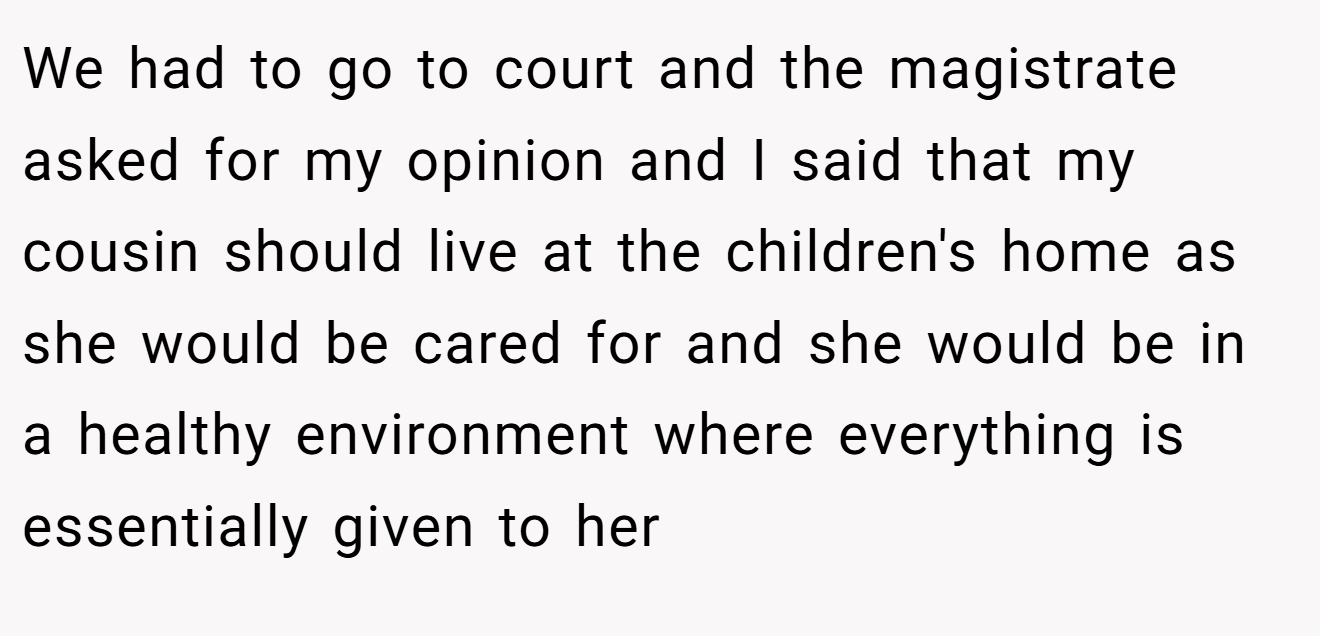 We had to go to court and the magistrate asked for my opinion and I said that my cousin should live at the children's home as she would be cared for and she would be in a healthy environment where everything is essentially given to her