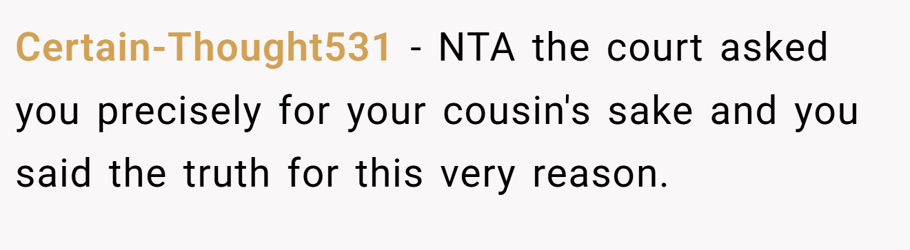 Certain-Thought531 - NTA the court asked you precisely for your cousin's sake and you said the truth for this very reason.