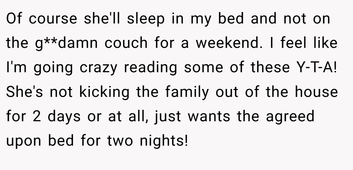 Of course she'll sleep in my bed and not on the g**damn couch for a weekend. I feel like I'm going crazy reading some of these Y-T-A! She's not kicking the family out of the house for 2 days or at all, just wants the agreed upon bed for two nights!