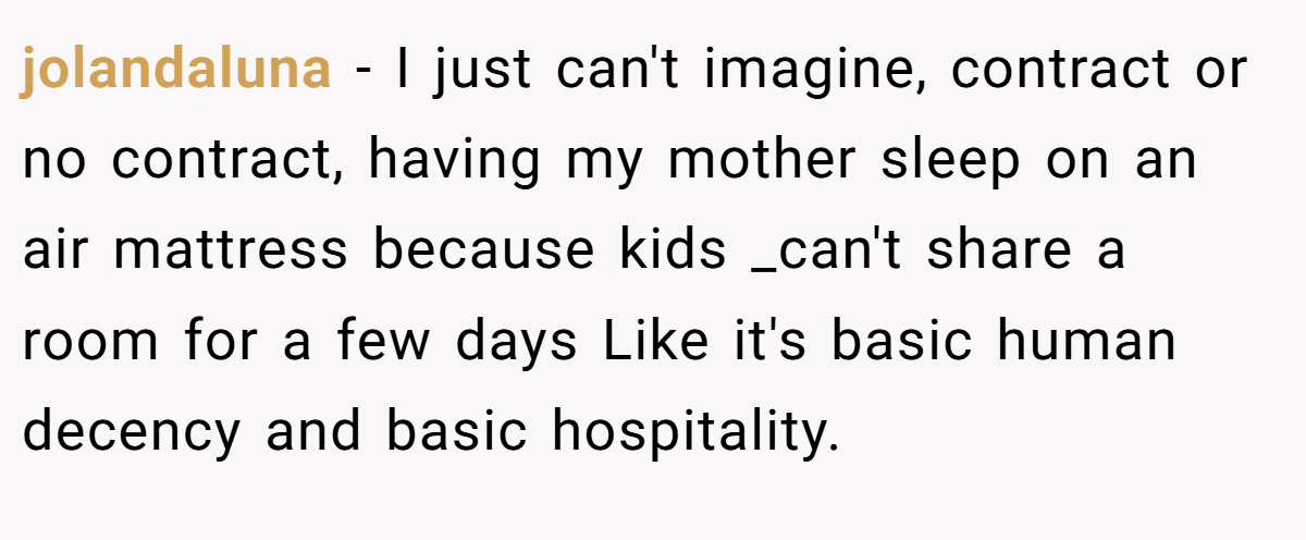 jolandaluna − I just can't imagine, contract or no contract, having my mother sleep on an air mattress because kids _can't share a room for a few days Like it's basic human decency and basic hospitality.