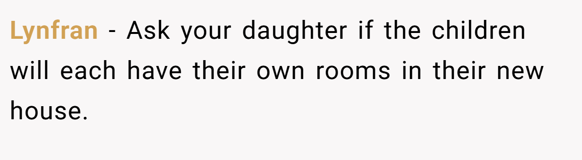 Lynfran − Ask your daughter if the children will each have their own rooms in their new house.