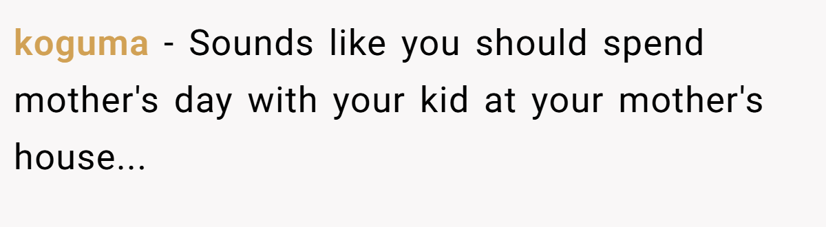koguma − Sounds like you should spend mother's day with your kid at your mother's house...