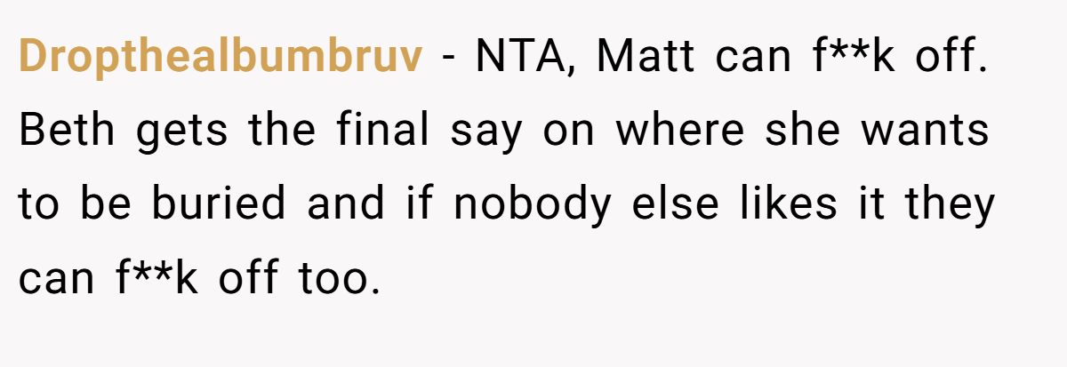 Dropthealbumbruv - NTA, Matt can f**k off. Beth gets the final say on where she wants to be buried and if nobody else likes it they can f**k off too.