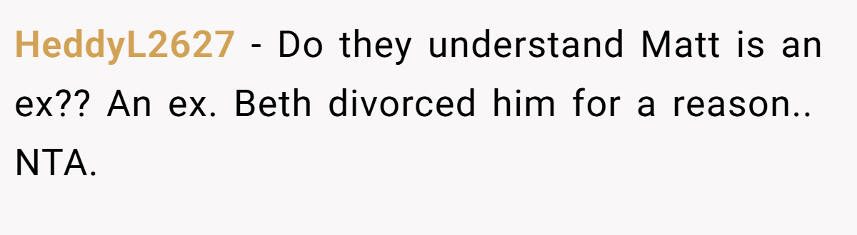 HeddyL2627 - Do they understand Matt is an ex?? An ex. Beth divorced him for a reason.. NTA.