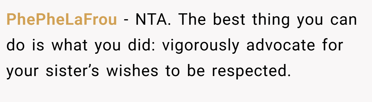 PhePheLaFrou - NTA. The best thing you can do is what you did: vigorously advocate for your sister’s wishes to be respected.