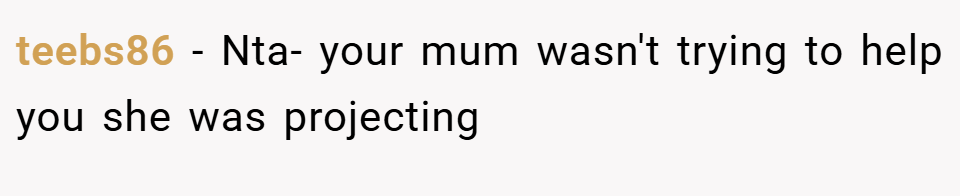 teebs86 − Nta- your mum wasn't trying to help you she was projecting