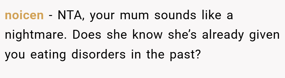 noicen − NTA, your mum sounds like a nightmare. Does she know she’s already given you eating disorders in the past?