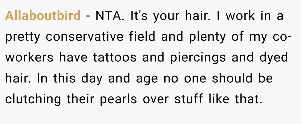 Allaboutbird − NTA. It's your hair. I work in a pretty conservative field and plenty of my co-workers have tattoos and piercings and dyed hair. In this day and age no one should be clutching their pearls over stuff like that.