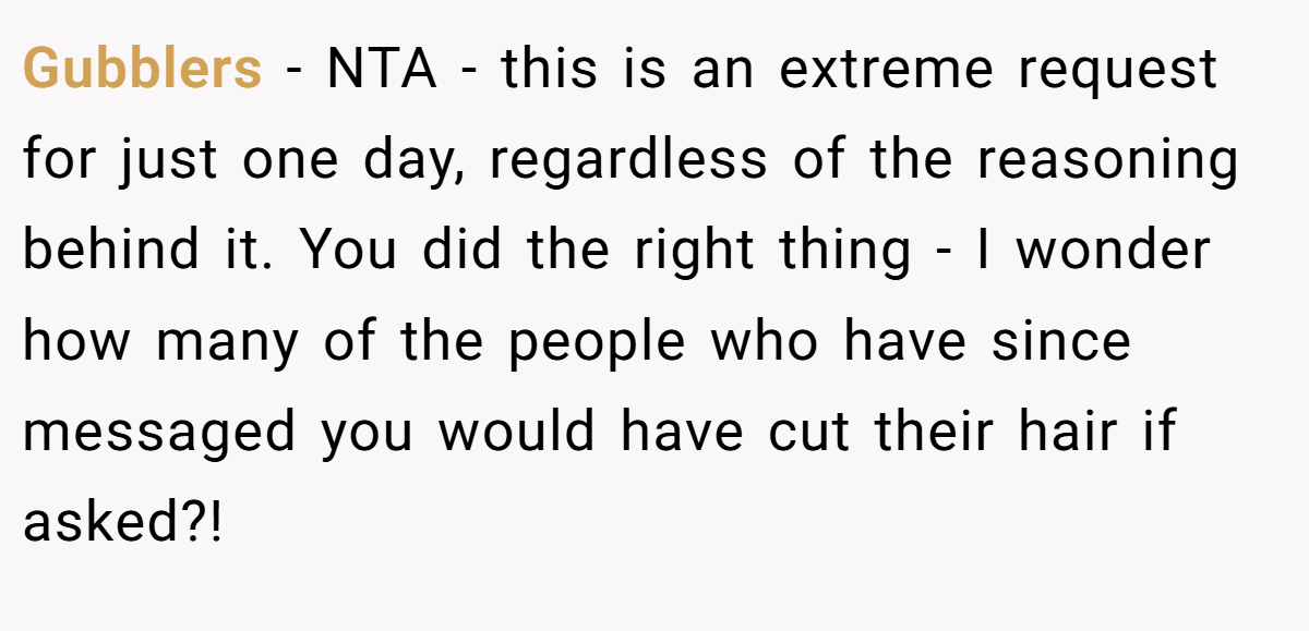 Gubblers - NTA - this is an extreme request for just one day, regardless of the reasoning behind it. You did the right thing - I wonder how many of the people who have since messaged you would have cut their hair if asked?!