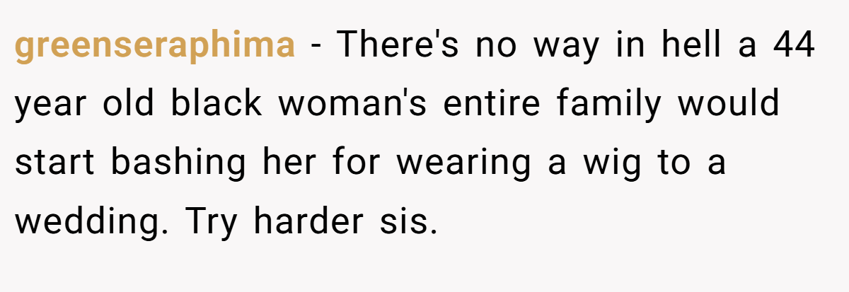 greenseraphima - There's no way in hell a 44 year old black woman's entire family would start bashing her for wearing a wig to a wedding. Try harder sis.