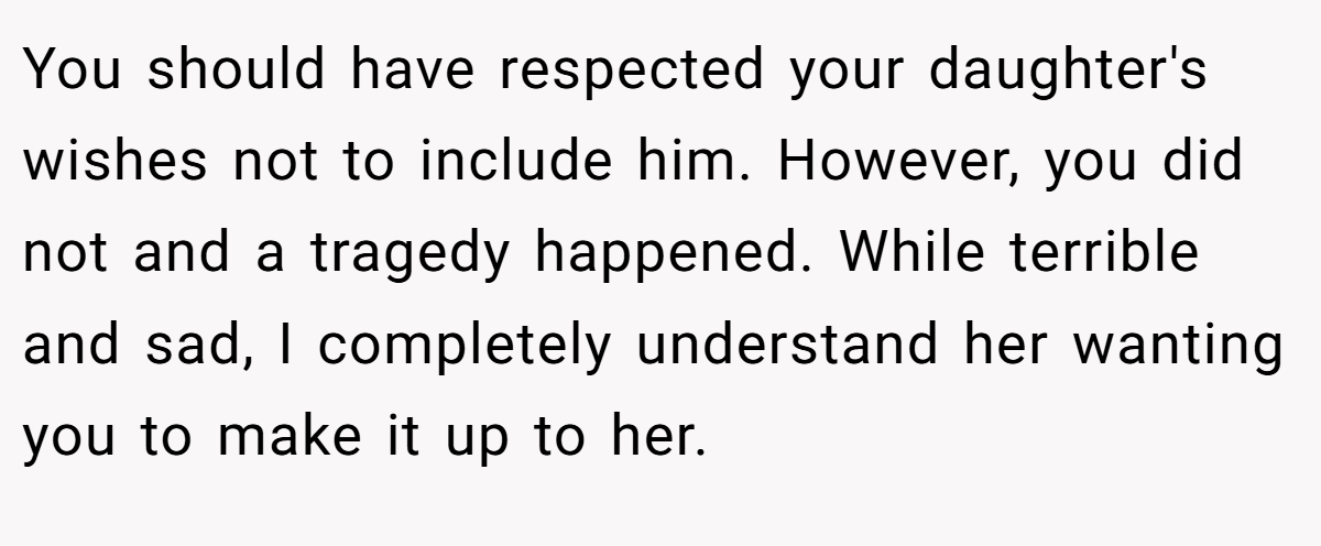 You should have respected your daughter's wishes not to include him. However, you did not and a tragedy happened. While terrible and sad, I completely understand her wanting you to make it up to her.