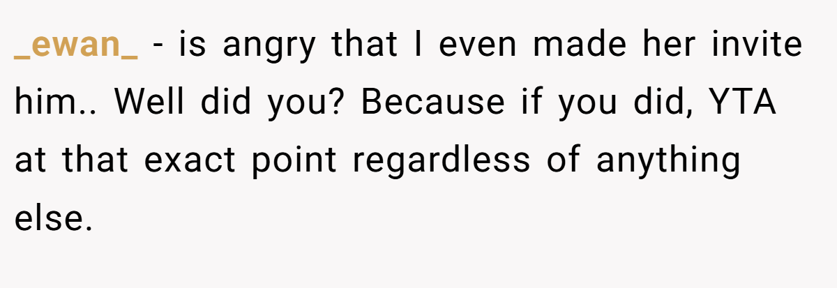 _ewan_ − is angry that I even made her invite him.. Well did you? Because if you did, YTA at that exact point regardless of anything else.