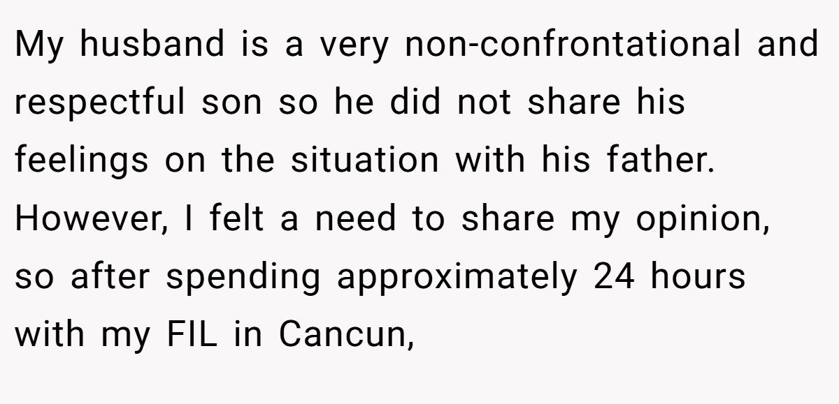 My husband is a very non-confrontational and respectful son so he did not share his feelings on the situation with his father. However, I felt a need to share my opinion, so after spending approximately 24 hours with my FIL in Cancun,
