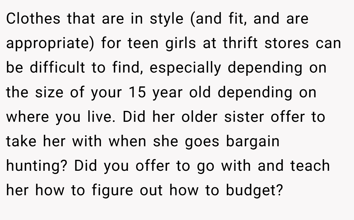 Clothes that are in style (and fit, and are appropriate) for teen girls at thrift stores can be difficult to find, especially depending on the size of your 15 year old depending on where you live. Did her older sister offer to take her with when she goes bargain hunting? Did you offer to go with and teach her how to figure out how to budget?
