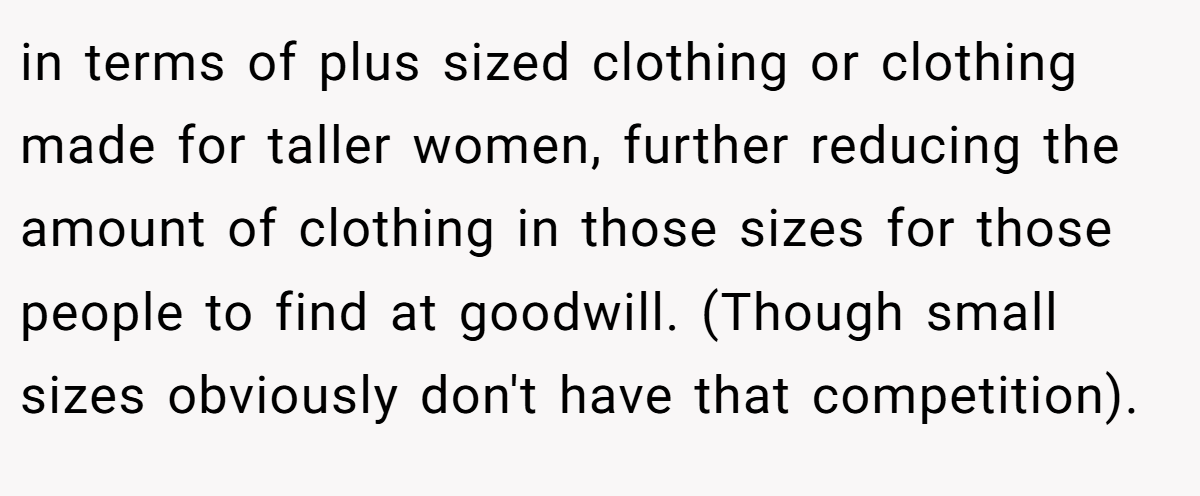 in terms of plus sized clothing or clothing made for taller women, further reducing the amount of clothing in those sizes for those people to find at goodwill. (Though small sizes obviously don't have that competition).