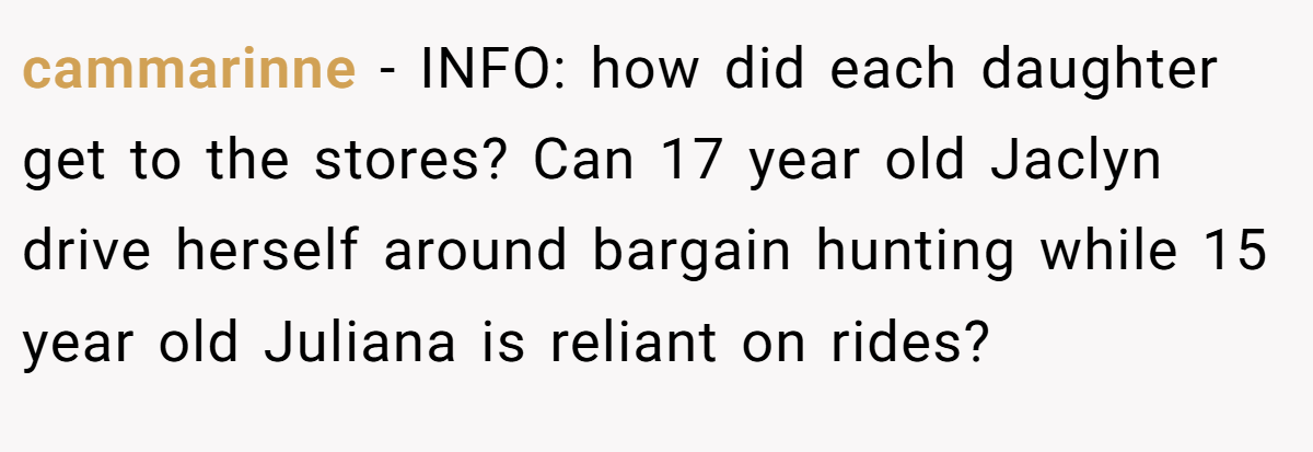 cammarinne − INFO: how did each daughter get to the stores? Can 17 year old Jaclyn drive herself around bargain hunting while 15 year old Juliana is reliant on rides?