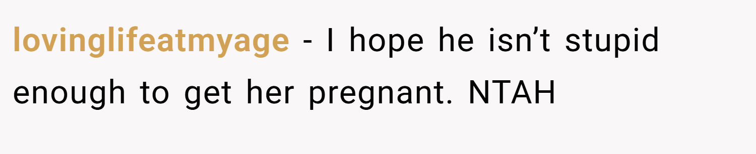 lovinglifeatmyage − I hope he isn’t stupid enough to get her pregnant. NTAH