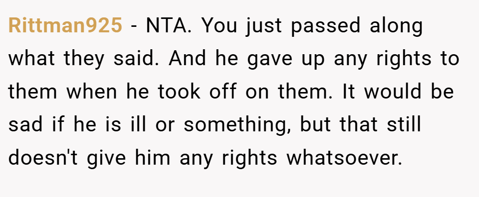 Rittman925 − NTA. You just passed along what they said. And he gave up any rights to them when he took off on them. It would be sad if he is ill or something, but that still doesn't give him any rights whatsoever.