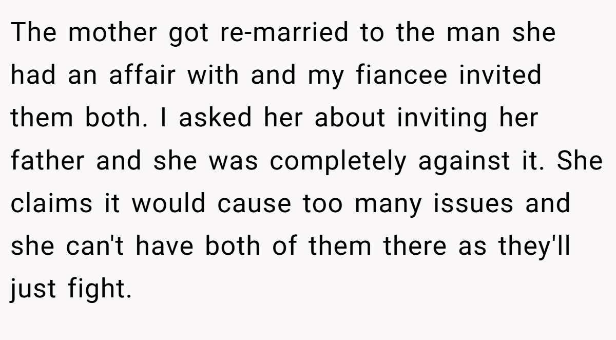The mother got re-married to the man she had an affair with and my fiancee invited them both. I asked her about inviting her father and she was completely against it. She claims it would cause too many issues and she can't have both of them there as they'll just fight.