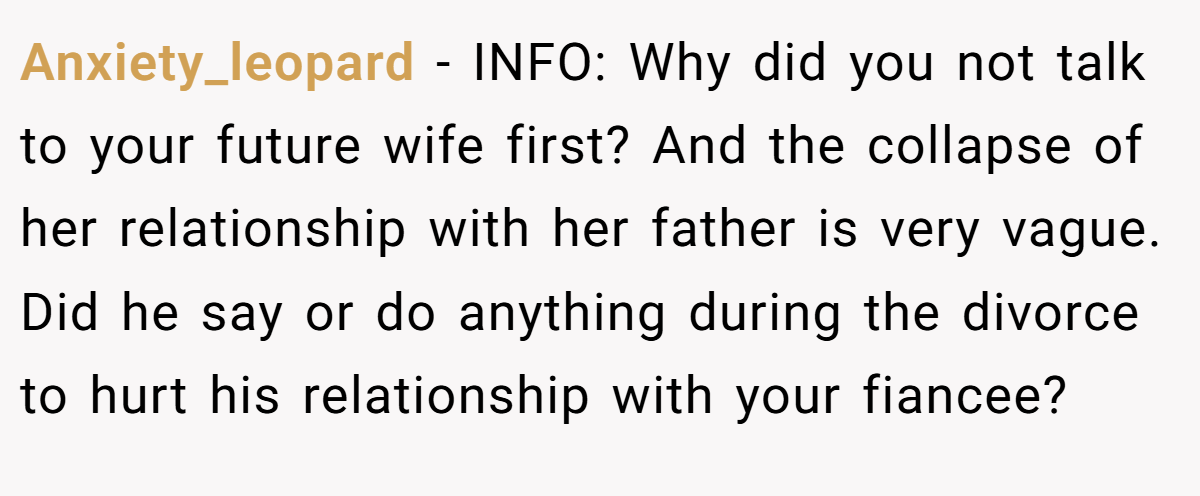Anxiety_leopard − INFO: Why did you not talk to your future wife first? And the collapse of her relationship with her father is very vague. Did he say or do anything during the divorce to hurt his relationship with your fiancee?