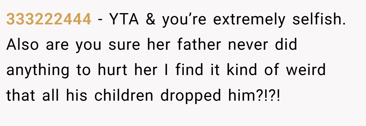333222444 − YTA & you’re extremely selfish. Also are you sure her father never did anything to hurt her I find it kind of weird that all his children dropped him?!?!