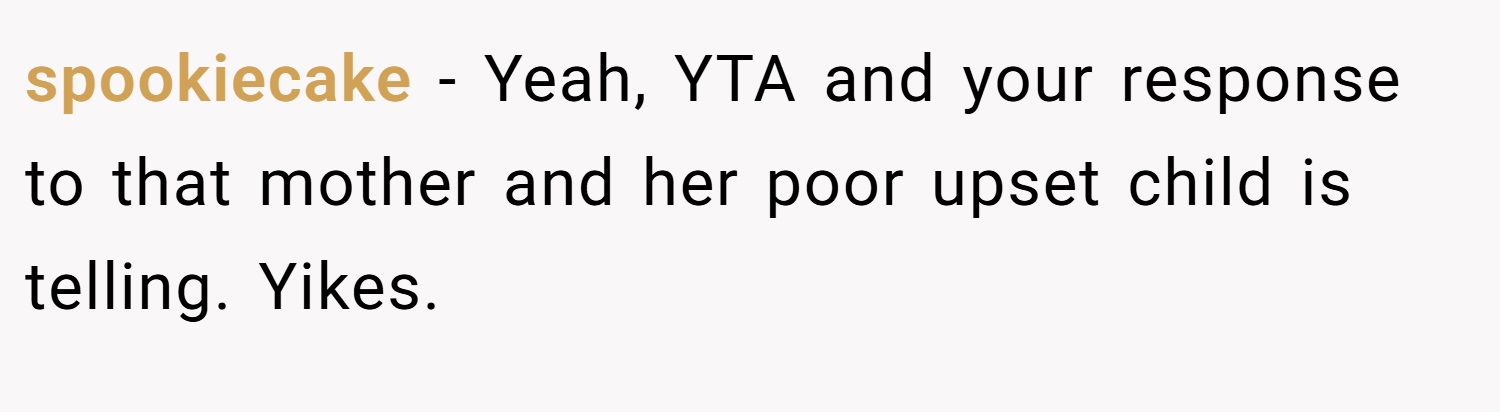 spookiecake − Yeah, YTA and your response to that mother and her poor upset child is telling. Yikes.