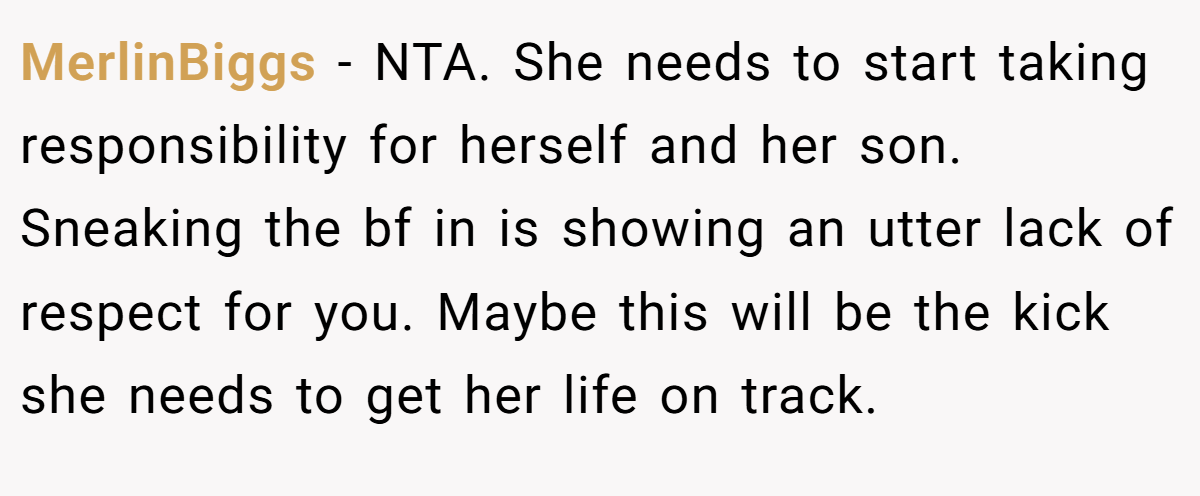 MerlinBiggs − NTA. She needs to start taking responsibility for herself and her son. Sneaking the bf in is showing an utter lack of respect for you. Maybe this will be the kick she needs to get her life on track.