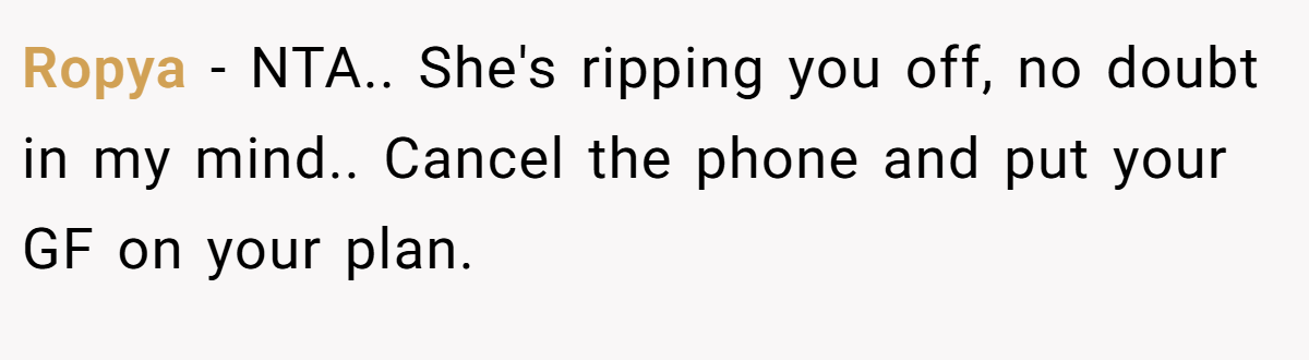 Ropya − NTA.. She's ripping you off, no doubt in my mind.. Cancel the phone and put your GF on your plan.