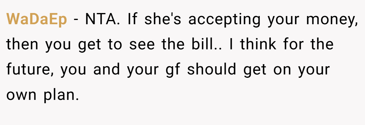 WaDaEp − NTA. If she's accepting your money, then you get to see the bill.. I think for the future, you and your gf should get on your own plan.