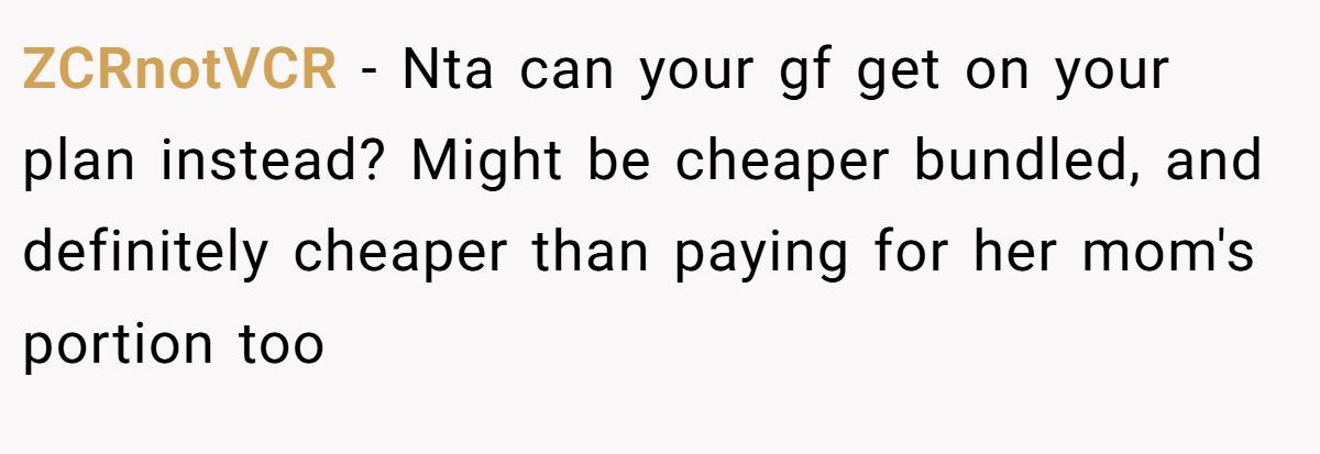 ZCRnotVCR − Nta can your gf get on your plan instead? Might be cheaper bundled, and definitely cheaper than paying for her mom's portion too