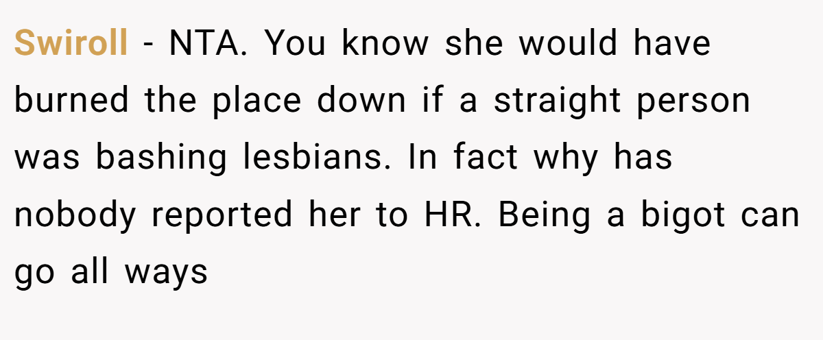 Swiroll − NTA. You know she would have burned the place down if a straight person was bashing lesbians. In fact why has nobody reported her to HR. Being a bigot can go all ways
