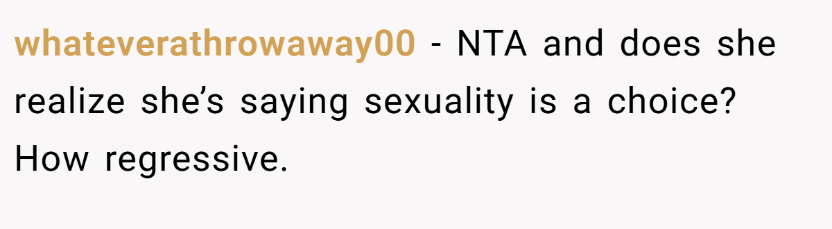 whateverathrowaway00 − NTA and does she realize she’s saying sexuality is a choice? How regressive.