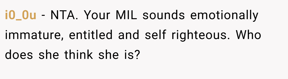 i0_0u − NTA. Your MIL sounds emotionally immature, entitled and self righteous. Who does she think she is?