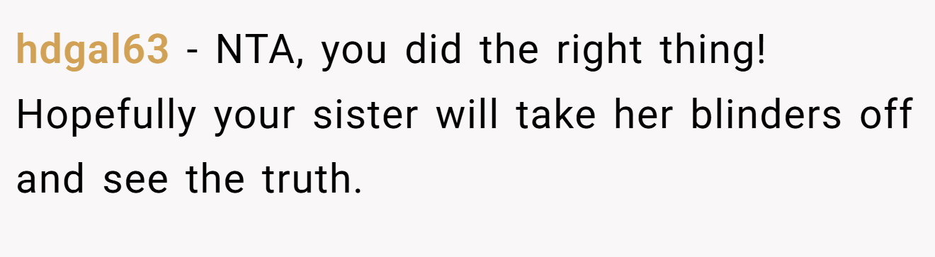 hdgal63 - NTA, you did the right thing! Hopefully your sister will take her blinders off and see the truth.