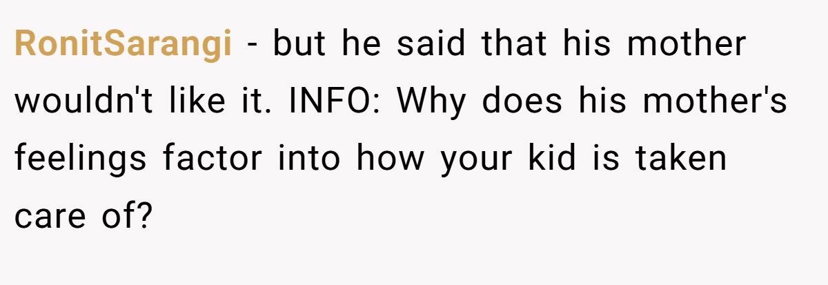 RonitSarangi − but he said that his mother wouldn't like it. INFO: Why does his mother's feelings factor into how your kid is taken care of?