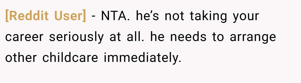 [Reddit User] − NTA. he’s not taking your career seriously at all. he needs to arrange other childcare immediately.