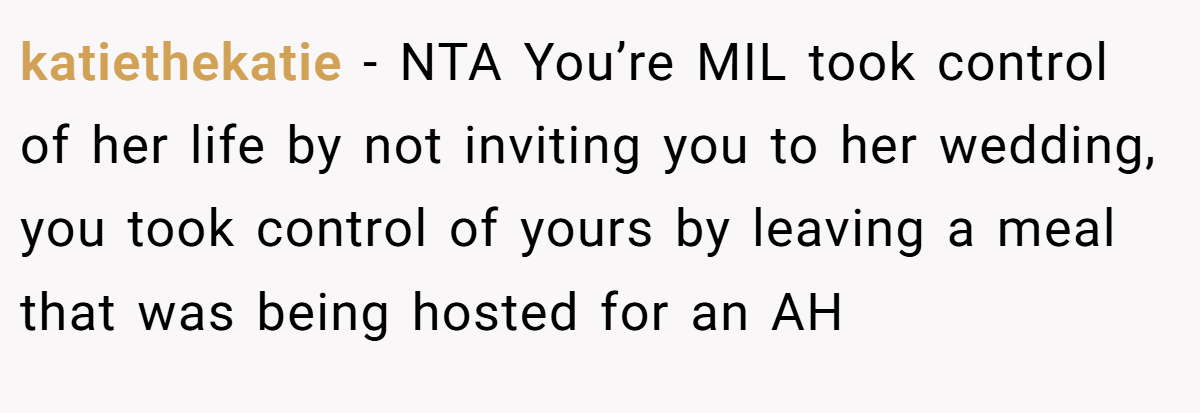 katiethekatie − NTA You’re MIL took control of her life by not inviting you to her wedding, you took control of yours by leaving a meal that was being hosted for an AH